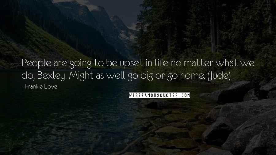 Frankie Love Quotes: People are going to be upset in life no matter what we do, Bexley. Might as well go big or go home. (Jude)