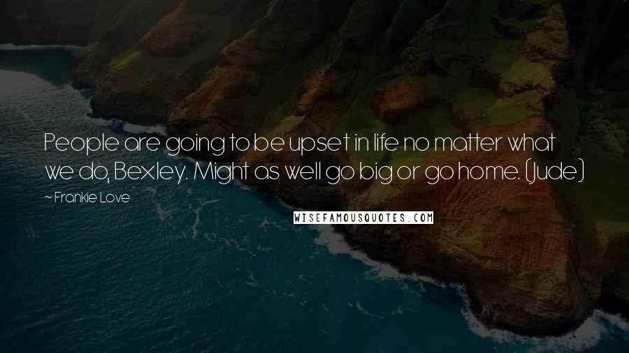 Frankie Love Quotes: People are going to be upset in life no matter what we do, Bexley. Might as well go big or go home. (Jude)