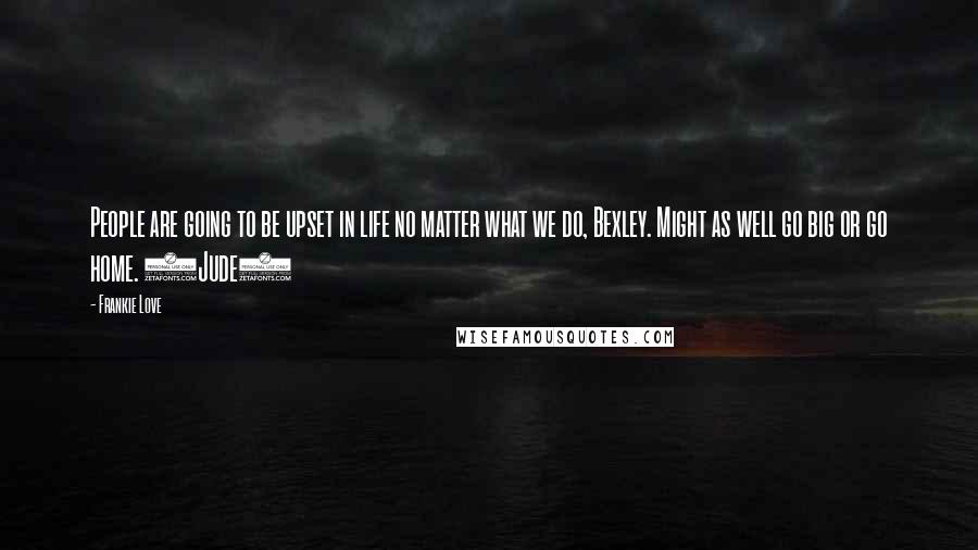 Frankie Love Quotes: People are going to be upset in life no matter what we do, Bexley. Might as well go big or go home. (Jude)