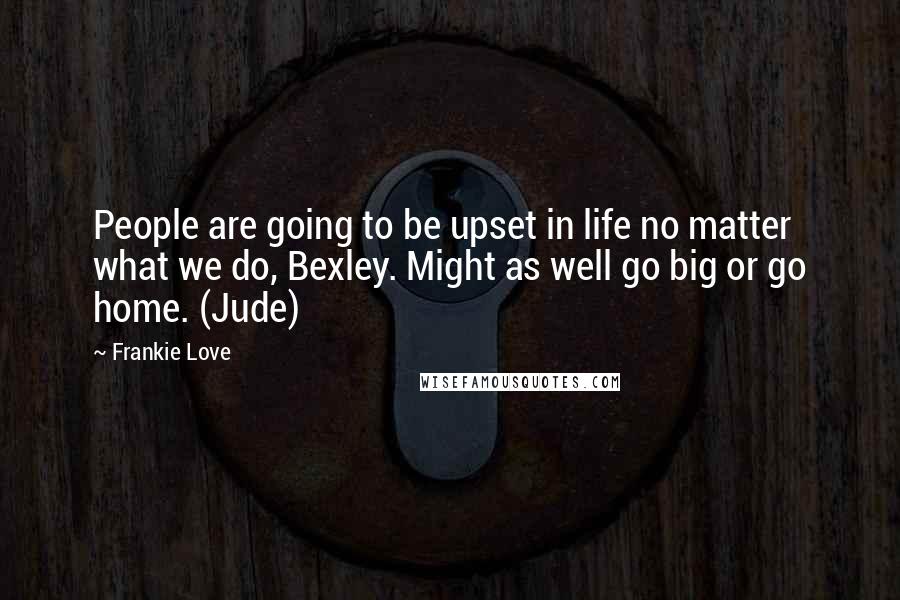 Frankie Love Quotes: People are going to be upset in life no matter what we do, Bexley. Might as well go big or go home. (Jude)