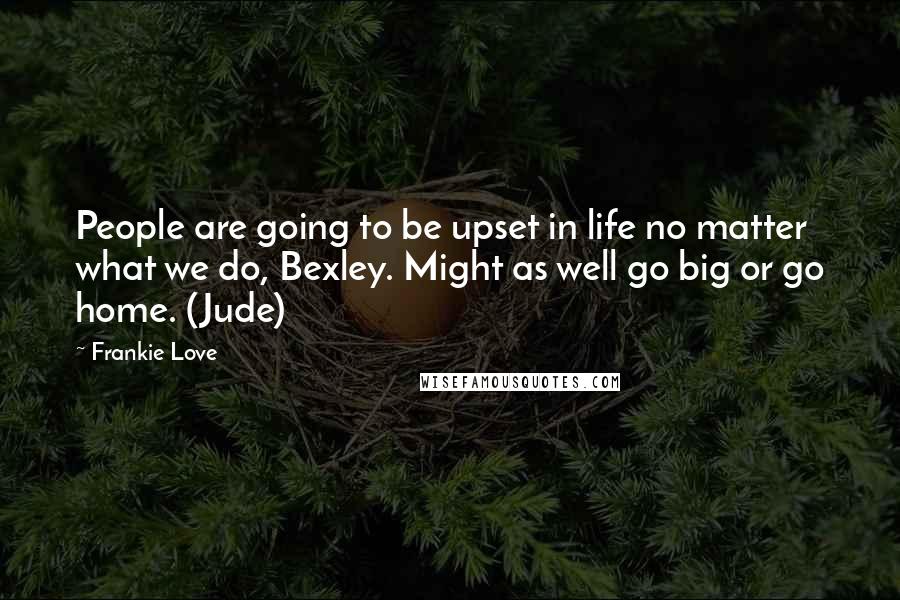 Frankie Love Quotes: People are going to be upset in life no matter what we do, Bexley. Might as well go big or go home. (Jude)