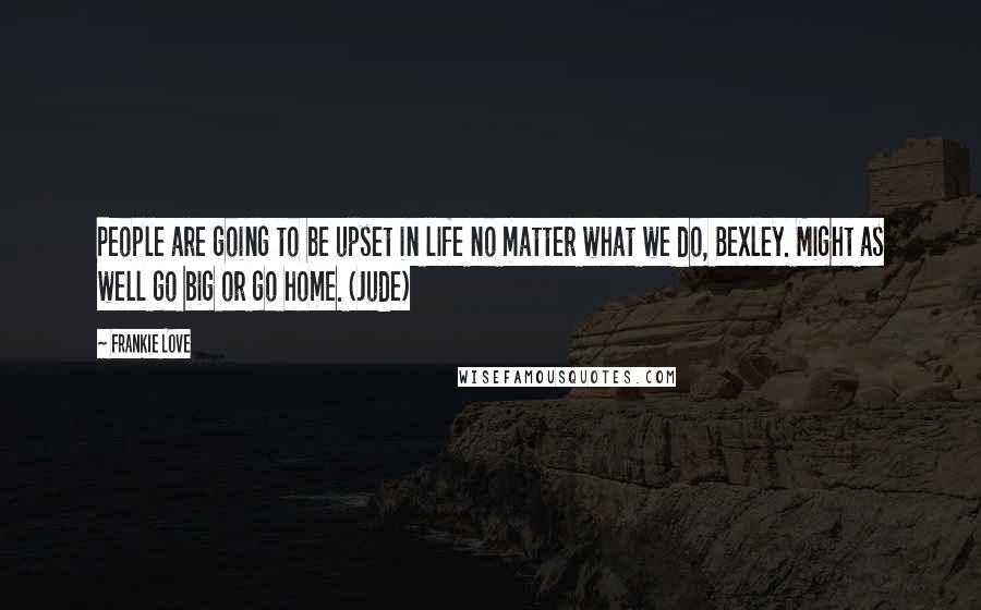 Frankie Love Quotes: People are going to be upset in life no matter what we do, Bexley. Might as well go big or go home. (Jude)