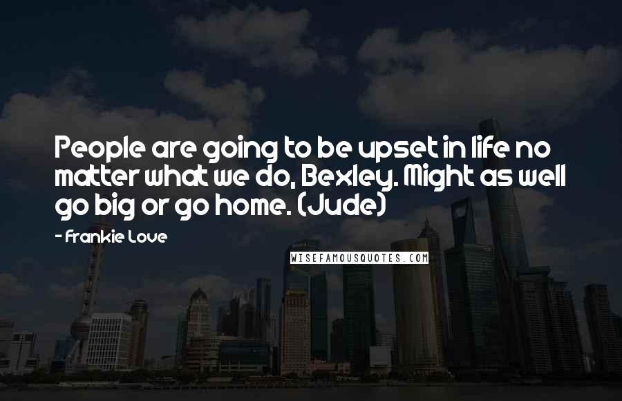 Frankie Love Quotes: People are going to be upset in life no matter what we do, Bexley. Might as well go big or go home. (Jude)