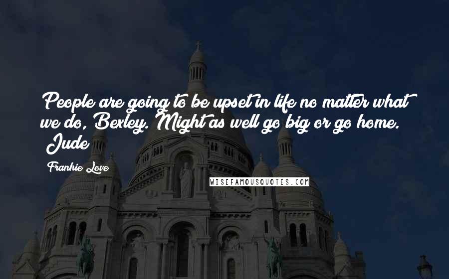 Frankie Love Quotes: People are going to be upset in life no matter what we do, Bexley. Might as well go big or go home. (Jude)