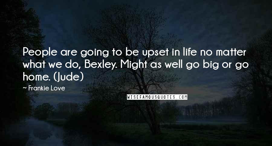 Frankie Love Quotes: People are going to be upset in life no matter what we do, Bexley. Might as well go big or go home. (Jude)