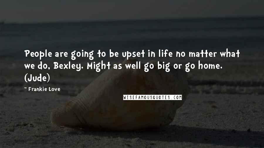 Frankie Love Quotes: People are going to be upset in life no matter what we do, Bexley. Might as well go big or go home. (Jude)