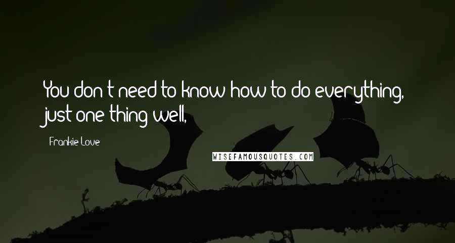 Frankie Love Quotes: You don't need to know how to do everything, just one thing well,