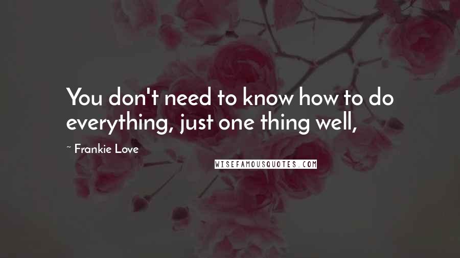 Frankie Love Quotes: You don't need to know how to do everything, just one thing well,