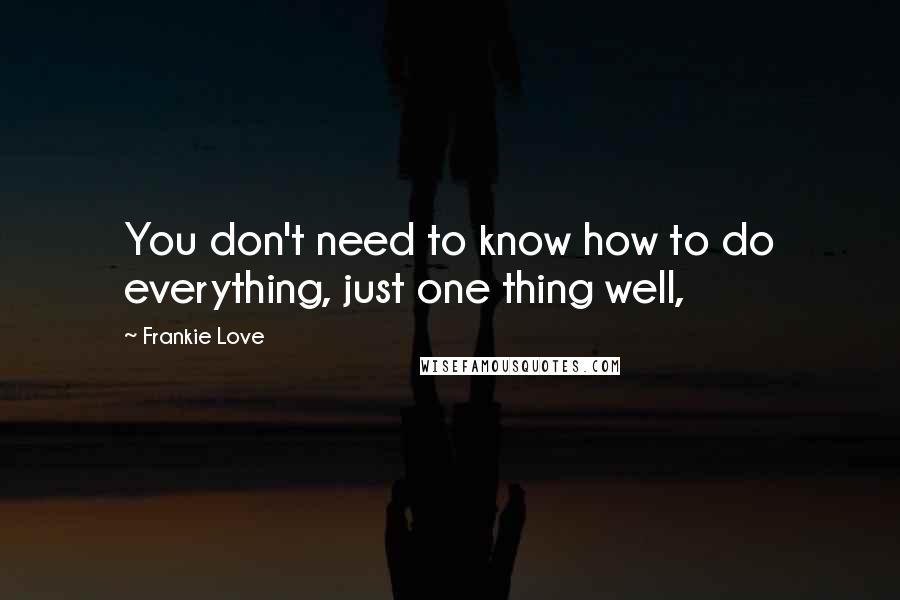 Frankie Love Quotes: You don't need to know how to do everything, just one thing well,