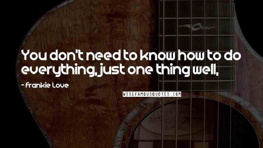 Frankie Love Quotes: You don't need to know how to do everything, just one thing well,