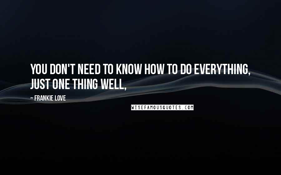 Frankie Love Quotes: You don't need to know how to do everything, just one thing well,