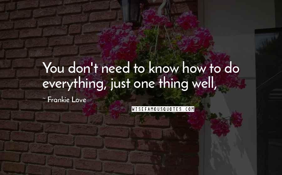 Frankie Love Quotes: You don't need to know how to do everything, just one thing well,