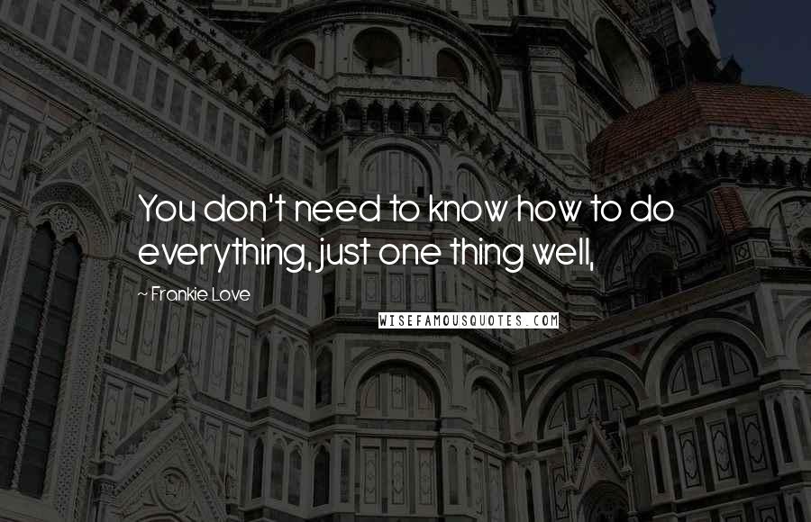 Frankie Love Quotes: You don't need to know how to do everything, just one thing well,