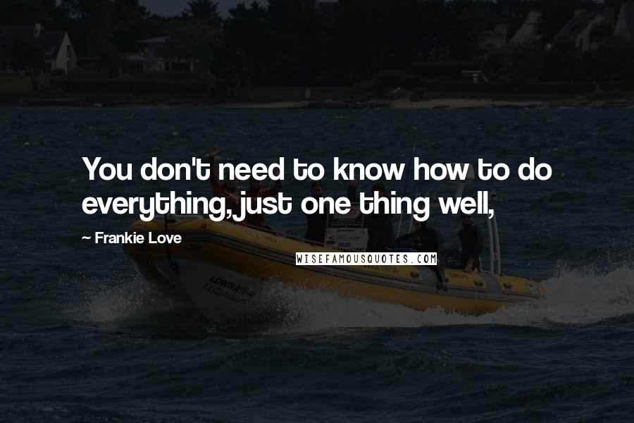 Frankie Love Quotes: You don't need to know how to do everything, just one thing well,