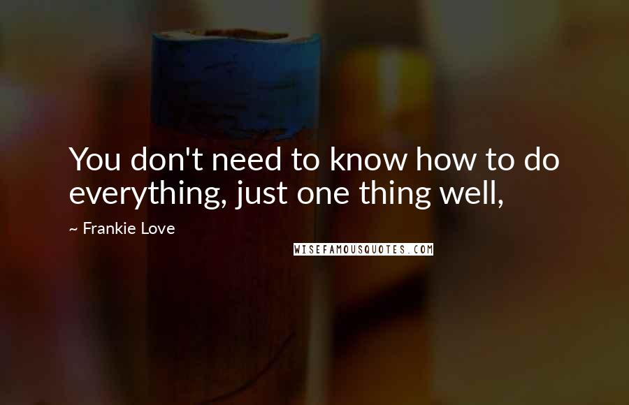 Frankie Love Quotes: You don't need to know how to do everything, just one thing well,