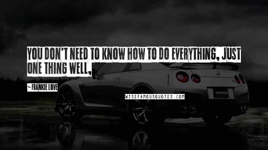 Frankie Love Quotes: You don't need to know how to do everything, just one thing well,