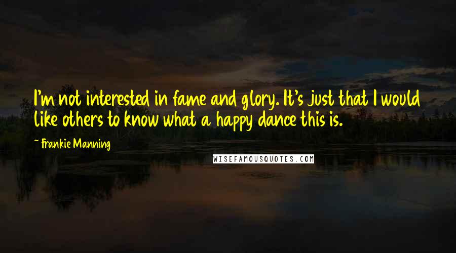 Frankie Manning Quotes: I'm not interested in fame and glory. It's just that I would like others to know what a happy dance this is.