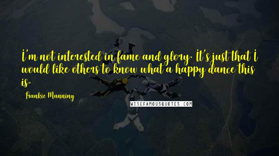 Frankie Manning Quotes: I'm not interested in fame and glory. It's just that I would like others to know what a happy dance this is.