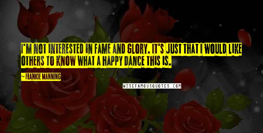 Frankie Manning Quotes: I'm not interested in fame and glory. It's just that I would like others to know what a happy dance this is.