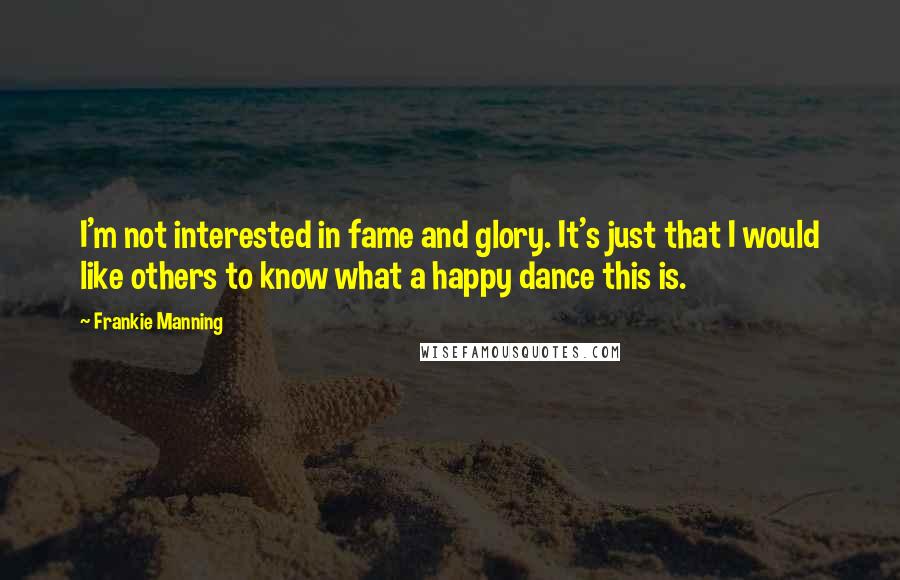 Frankie Manning Quotes: I'm not interested in fame and glory. It's just that I would like others to know what a happy dance this is.