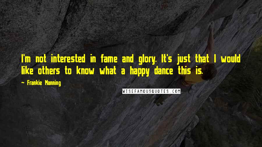 Frankie Manning Quotes: I'm not interested in fame and glory. It's just that I would like others to know what a happy dance this is.