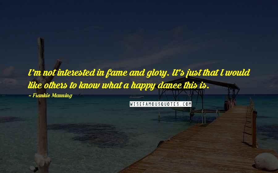 Frankie Manning Quotes: I'm not interested in fame and glory. It's just that I would like others to know what a happy dance this is.