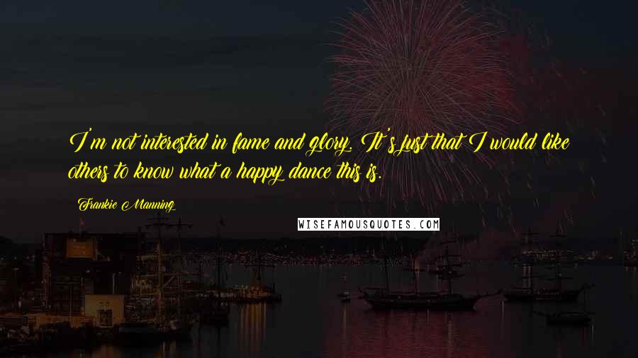 Frankie Manning Quotes: I'm not interested in fame and glory. It's just that I would like others to know what a happy dance this is.