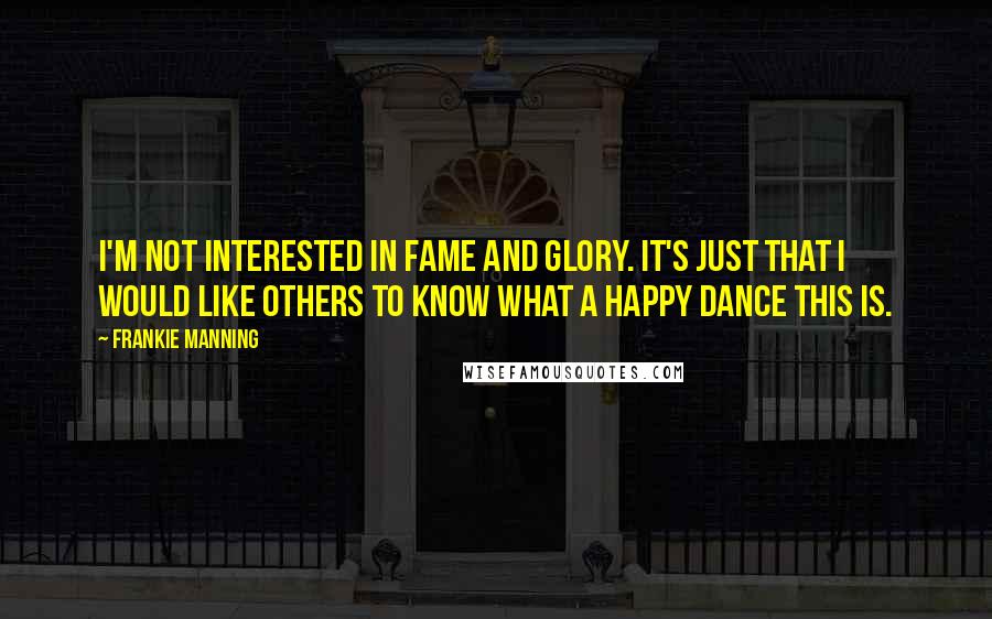 Frankie Manning Quotes: I'm not interested in fame and glory. It's just that I would like others to know what a happy dance this is.