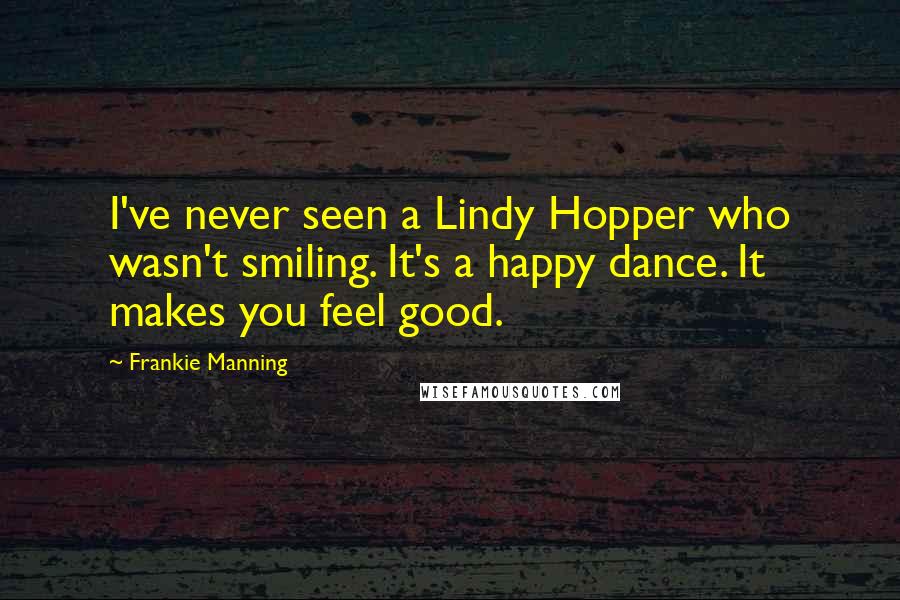 Frankie Manning Quotes: I've never seen a Lindy Hopper who wasn't smiling. It's a happy dance. It makes you feel good.