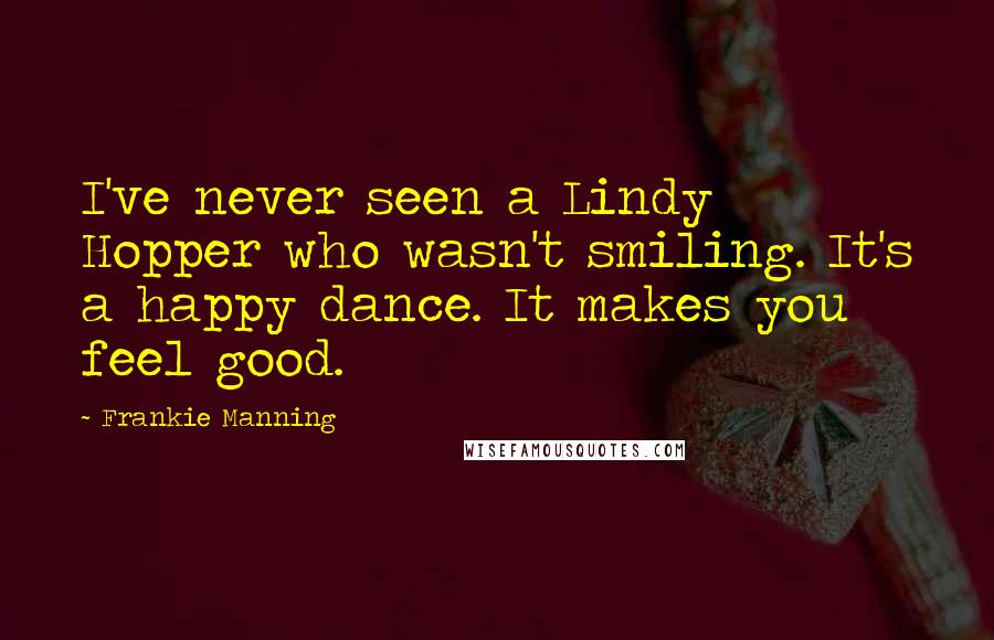 Frankie Manning Quotes: I've never seen a Lindy Hopper who wasn't smiling. It's a happy dance. It makes you feel good.