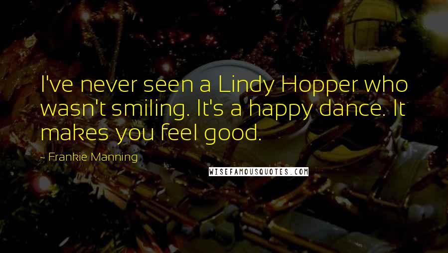 Frankie Manning Quotes: I've never seen a Lindy Hopper who wasn't smiling. It's a happy dance. It makes you feel good.