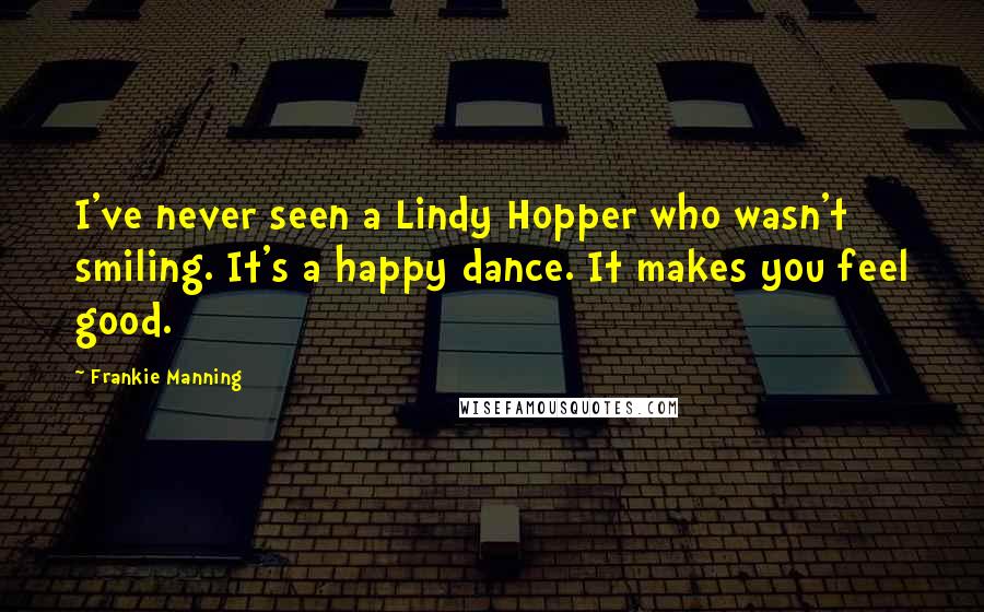 Frankie Manning Quotes: I've never seen a Lindy Hopper who wasn't smiling. It's a happy dance. It makes you feel good.