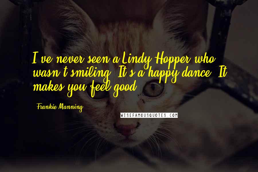 Frankie Manning Quotes: I've never seen a Lindy Hopper who wasn't smiling. It's a happy dance. It makes you feel good.