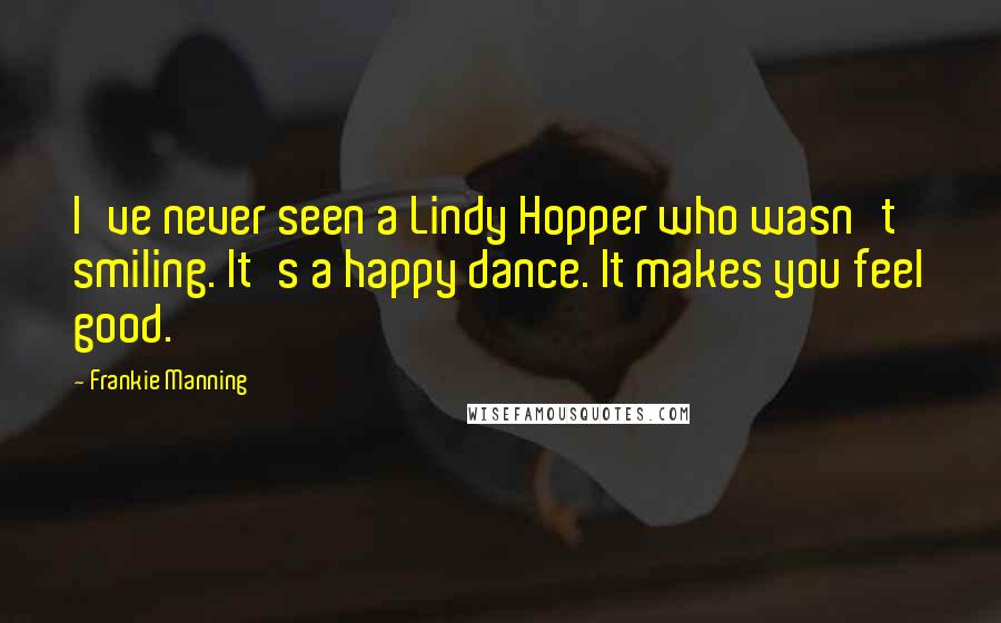 Frankie Manning Quotes: I've never seen a Lindy Hopper who wasn't smiling. It's a happy dance. It makes you feel good.