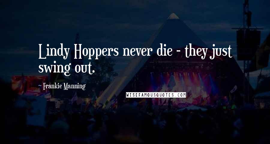 Frankie Manning Quotes: Lindy Hoppers never die - they just swing out.