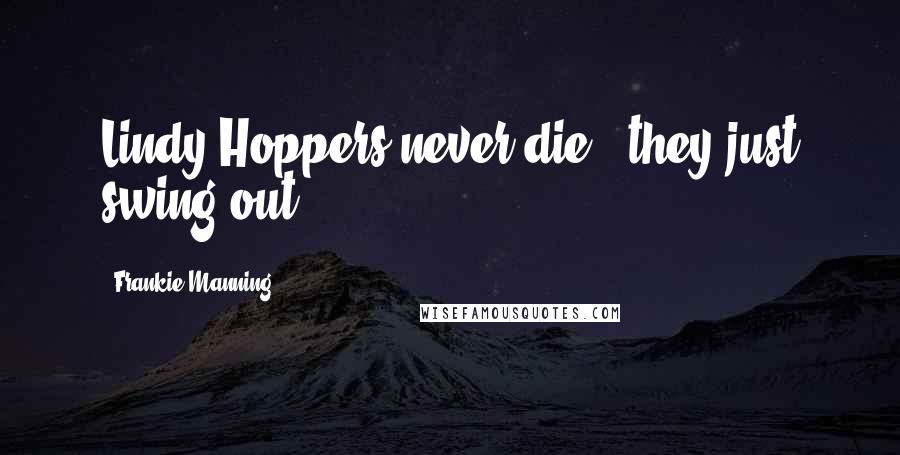 Frankie Manning Quotes: Lindy Hoppers never die - they just swing out.