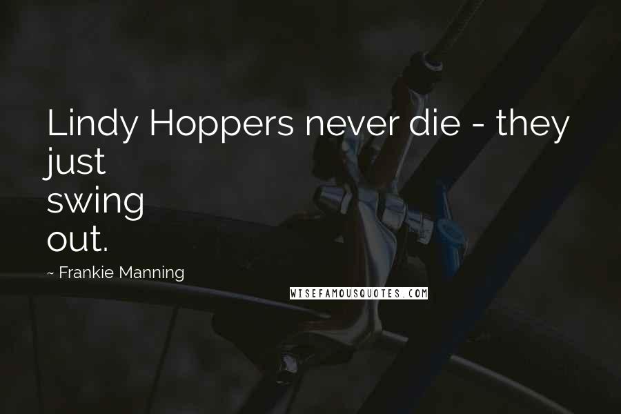 Frankie Manning Quotes: Lindy Hoppers never die - they just swing out.