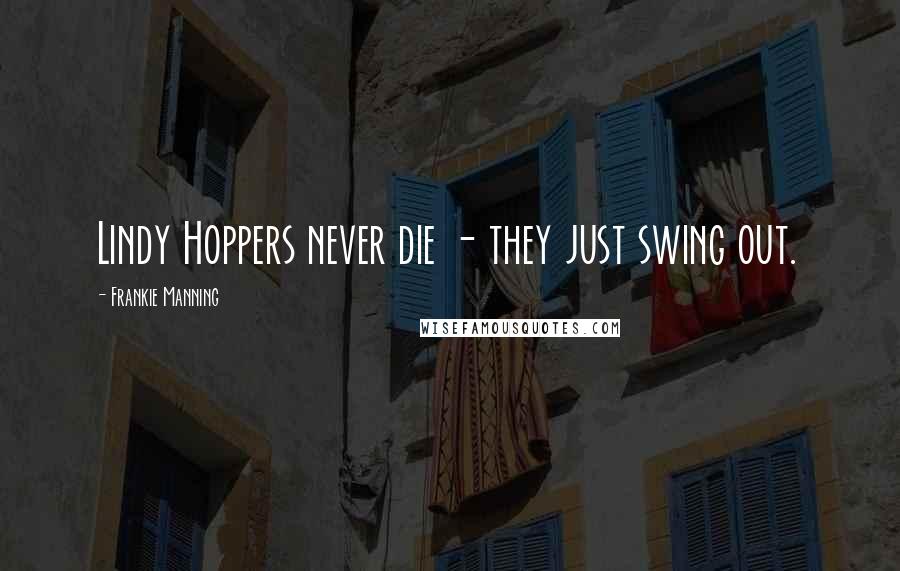 Frankie Manning Quotes: Lindy Hoppers never die - they just swing out.