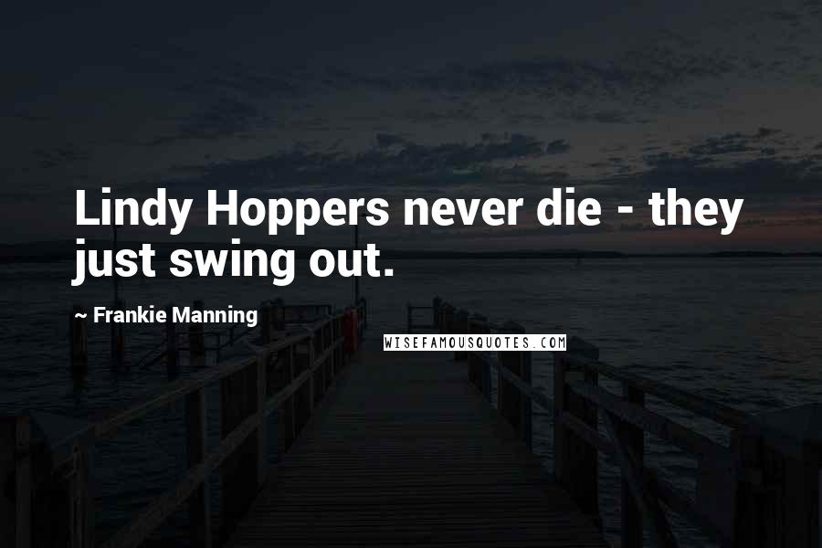 Frankie Manning Quotes: Lindy Hoppers never die - they just swing out.