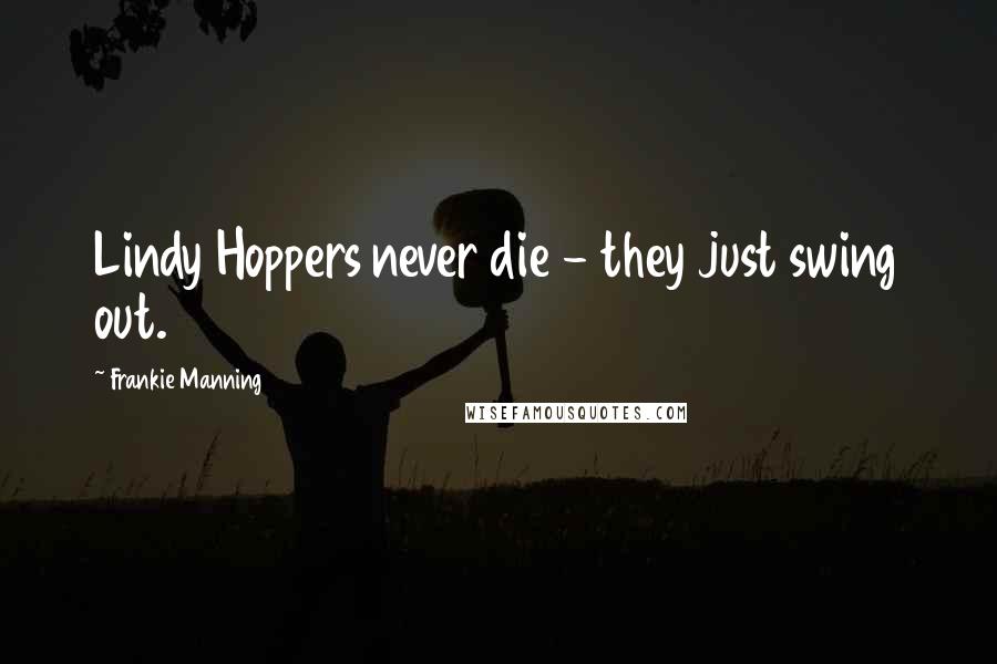 Frankie Manning Quotes: Lindy Hoppers never die - they just swing out.