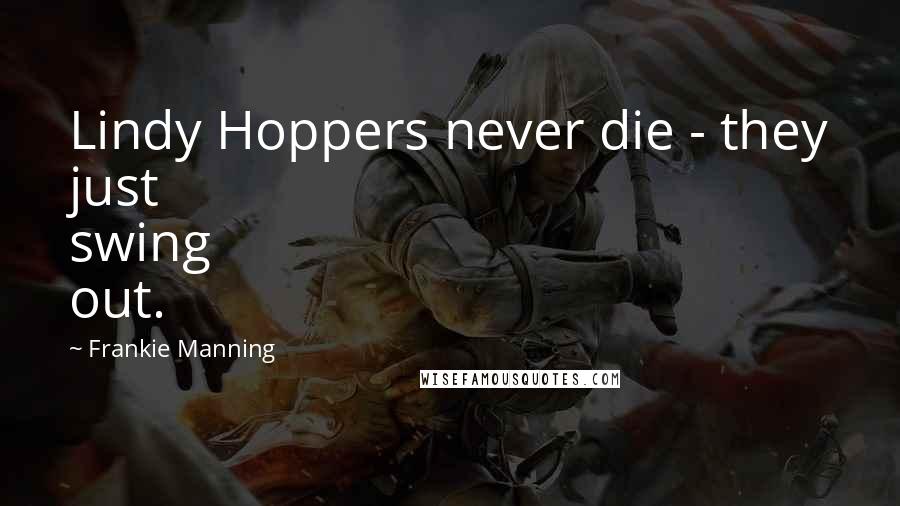 Frankie Manning Quotes: Lindy Hoppers never die - they just swing out.