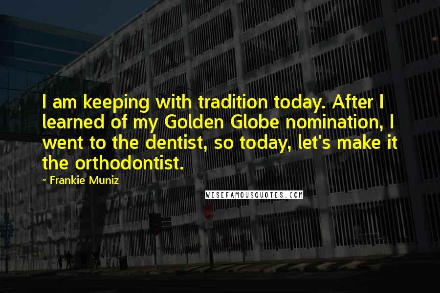 Frankie Muniz Quotes: I am keeping with tradition today. After I learned of my Golden Globe nomination, I went to the dentist, so today, let's make it the orthodontist.