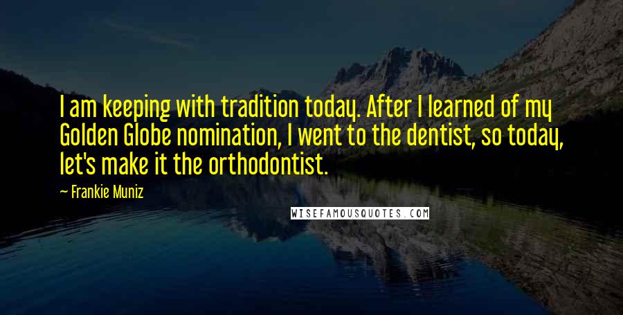 Frankie Muniz Quotes: I am keeping with tradition today. After I learned of my Golden Globe nomination, I went to the dentist, so today, let's make it the orthodontist.