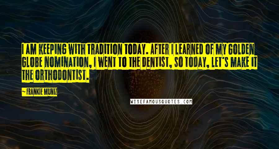 Frankie Muniz Quotes: I am keeping with tradition today. After I learned of my Golden Globe nomination, I went to the dentist, so today, let's make it the orthodontist.