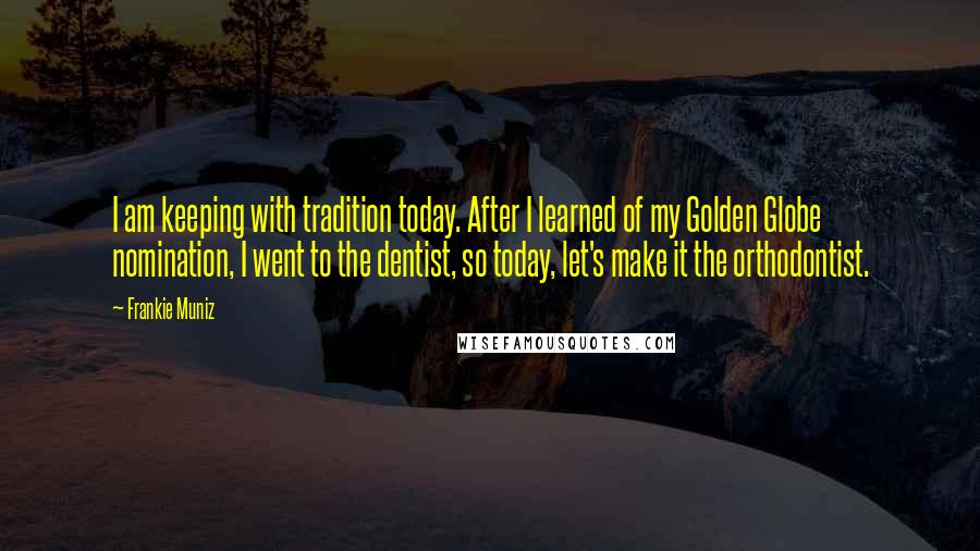 Frankie Muniz Quotes: I am keeping with tradition today. After I learned of my Golden Globe nomination, I went to the dentist, so today, let's make it the orthodontist.