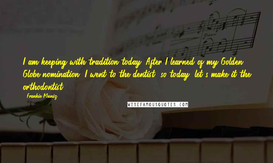 Frankie Muniz Quotes: I am keeping with tradition today. After I learned of my Golden Globe nomination, I went to the dentist, so today, let's make it the orthodontist.