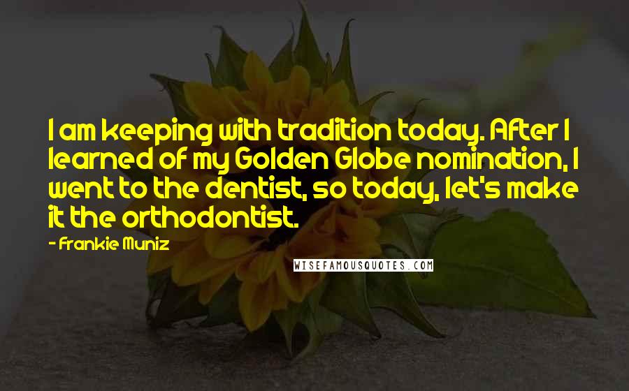Frankie Muniz Quotes: I am keeping with tradition today. After I learned of my Golden Globe nomination, I went to the dentist, so today, let's make it the orthodontist.