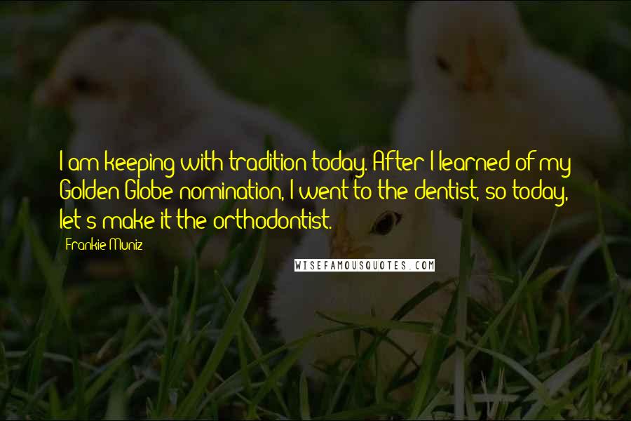 Frankie Muniz Quotes: I am keeping with tradition today. After I learned of my Golden Globe nomination, I went to the dentist, so today, let's make it the orthodontist.