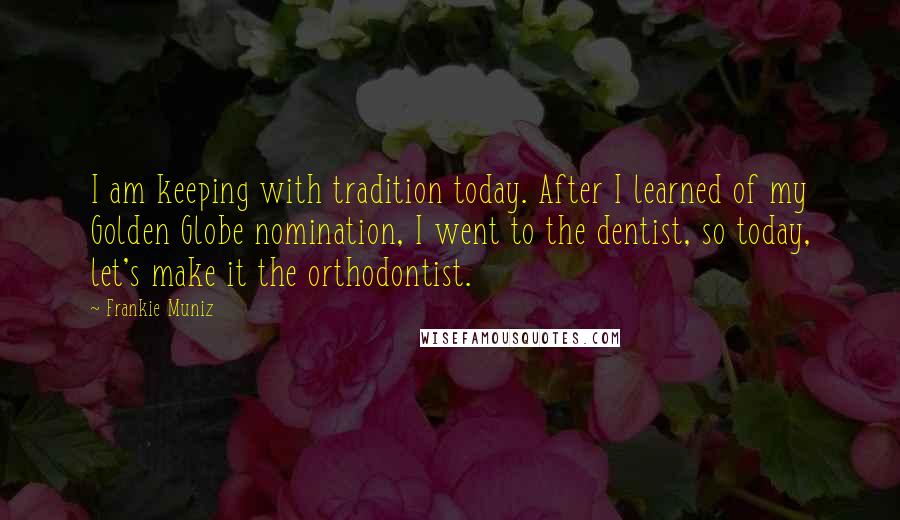 Frankie Muniz Quotes: I am keeping with tradition today. After I learned of my Golden Globe nomination, I went to the dentist, so today, let's make it the orthodontist.