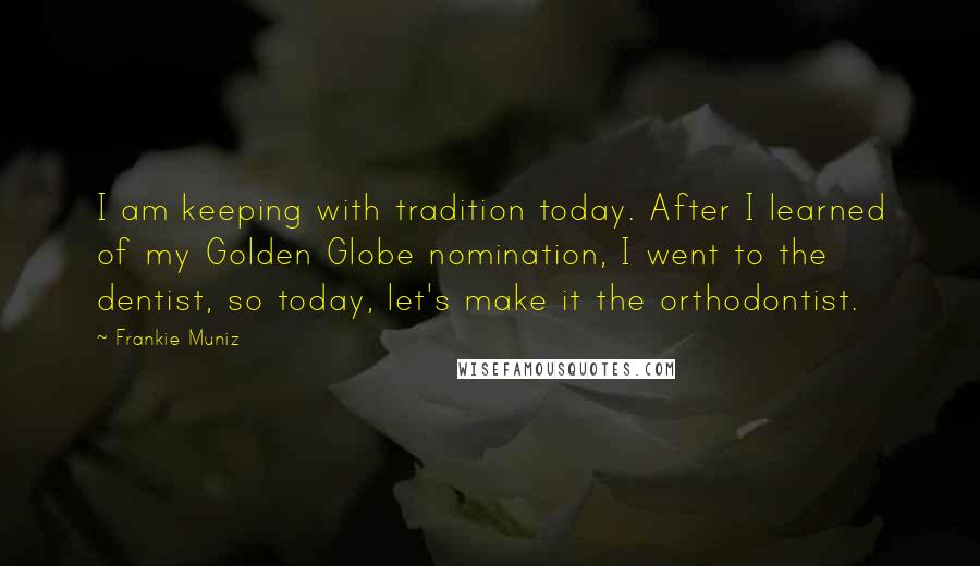 Frankie Muniz Quotes: I am keeping with tradition today. After I learned of my Golden Globe nomination, I went to the dentist, so today, let's make it the orthodontist.